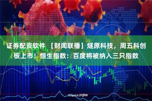 证券配资软件 【财闻联播】燧原科技，周五科创板上市！恒生指数：百度将被纳入三只指数