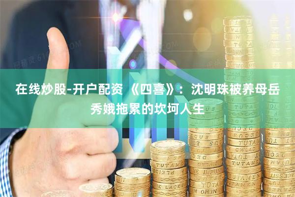 在线炒股-开户配资 《四喜》：沈明珠被养母岳秀娥拖累的坎坷人生
