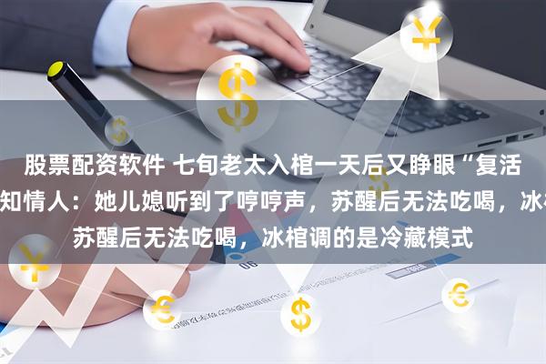 股票配资软件 七旬老太入棺一天后又睁眼“复活”，两天后去世，知情人：她儿媳听到了哼哼声，苏醒后无法吃喝，冰棺调的是冷藏模式