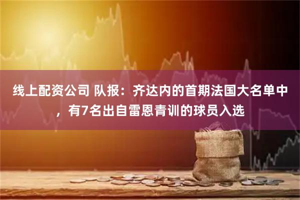 线上配资公司 队报：齐达内的首期法国大名单中，有7名出自雷恩青训的球员入选