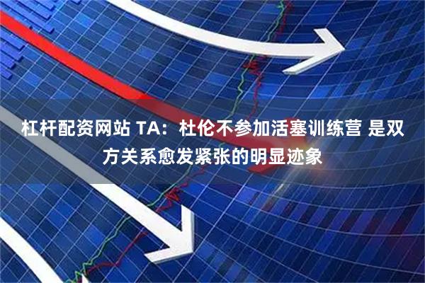 杠杆配资网站 TA：杜伦不参加活塞训练营 是双方关系愈发紧张的明显迹象